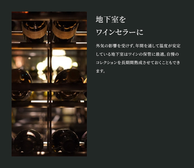 地下室をワインセラーに 外気の影響を受けず、年間を通して温度が安定している地下室はワインの保管に最適。自慢のコレクションを長期間熟成させておくこともできます。