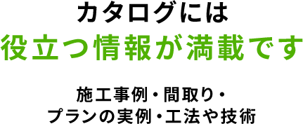 カタログには理想の家づくりに役立つ情報が満載です