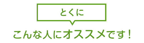 とくにこんな人にオススメです!