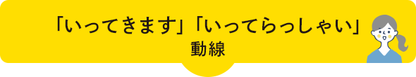 「行ってきます」「いってらっしゃい」動線