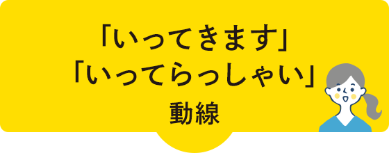 「行ってきます」「いってらっしゃい」動線