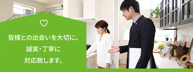 皆様との出会いを大切に。誠実・丁寧に対応致します。