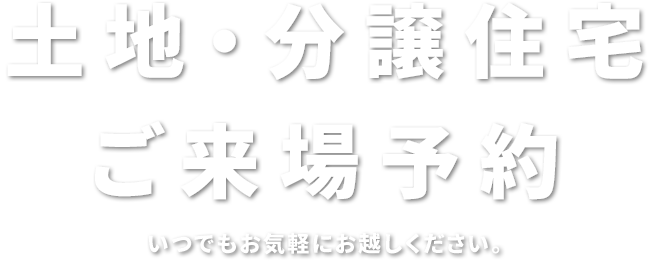 土地・分譲住宅ご来場予約 | いつでもお気軽にお越しください。
                    