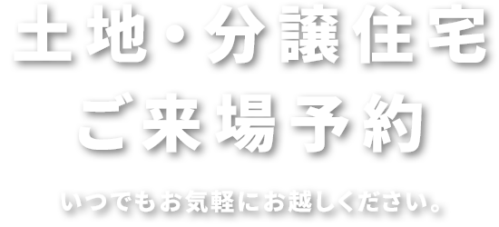 土地・分譲住宅ご来場予約 | いつでもお気軽にお越しください。
                    