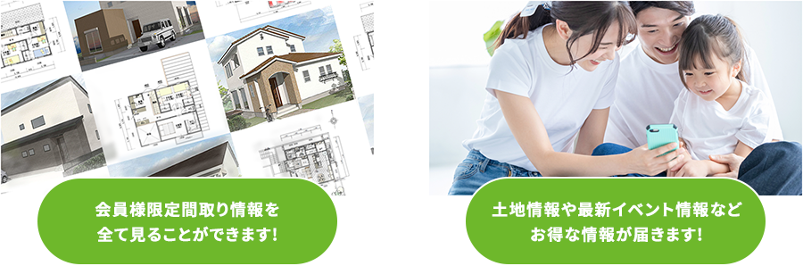 会員様限定間取り情報を全て見ることができます! 土地情報や最新イベント情報などお得な情報が届きます!
