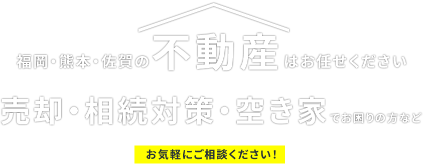 福岡･熊本･佐賀の不動産はお任せください売却･相続対策･空き家でお困りの方などお気軽にご相談ください!