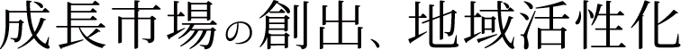 成長市場の創出、地域活性化