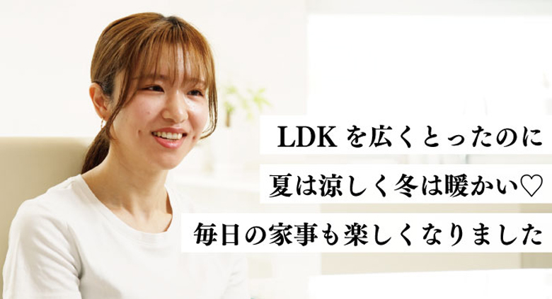 LDKを広くとったのに夏は涼しく冬は暖かい毎日の家事も楽しくなりました