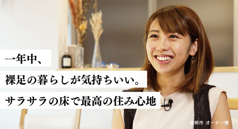 一年中、裸足の暮らしが気持ちいい。サラサラの床で最高の住み心地