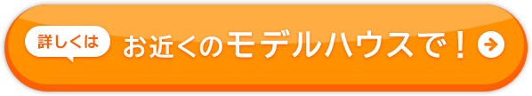 詳しくはお近くのモデルハウスで！