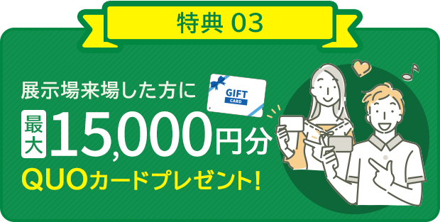 展示場来店した方に最大15,000円分QUOカードプレゼント！ 