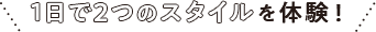 1日で2つのスタイルを体験！