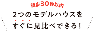 徒歩30秒以内！2つのモデルハウスをすぐに見比べできる！