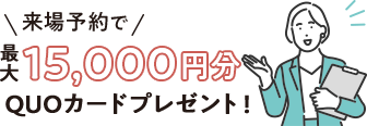 来場予約で15,000円分QUOカードプレゼント！
