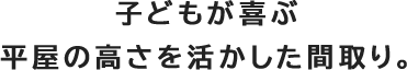子どもが喜ぶ平屋の高さを活かした間取り。