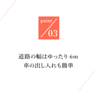 point03/道路の幅はゆったり6ｍ/車の出し入れも簡単