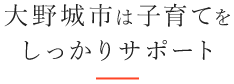 大野城市は子育てをしっかりサポート