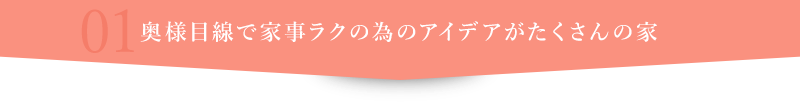 01/奥様目線で家事ラクの為のアイデアがたくさんの家