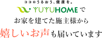 悠悠ホームでお家を建てた施主様からお家を建てた施主様から嬉しいお声も届いています