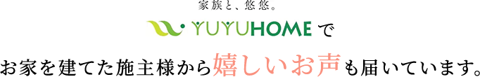 悠悠ホームでお家を建てた施主様からお家を建てた施主様から嬉しいお声も届いています