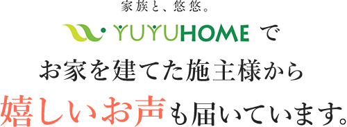 悠悠ホームでお家を建てた施主様からお家を建てた施主様から嬉しいお声も届いています