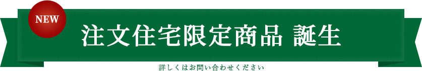 NEW 注文住宅限定商品 誕生 詳しくはお問い合わせ下さい