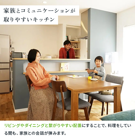 家族とのコミュニケーションが取りやすいキッチン リビングやダイニングと繋がりやすい配置にすることで、料理をしている間も、家族との会話が弾みます。