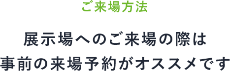 ご来場方法/展示場へのご来場の際は事前の来場予約がオススメです