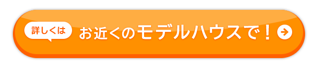お近くのモデルハウスで！